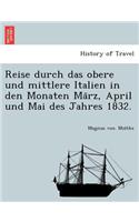Reise Durch Das Obere Und Mittlere Italien in Den Monaten Ma Rz, April Und Mai Des Jahres 1832.