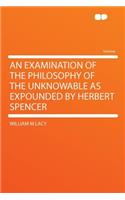 An Examination of the Philosophy of the Unknowable as Expounded by Herbert Spencer