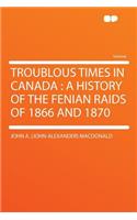 Troublous Times in Canada: A History of the Fenian Raids of 1866 and 1870
