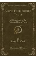 Along Four-Footed Trails: Wild Animals of the Plains as I Knew Them (Classic Reprint): Wild Animals of the Plains as I Knew Them (Classic Reprint)