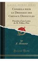 Conseils Pour Le Dressage Des Chevaux Difficules: PrÃ©cÃ©des d'Une Lettre de M. Pellier, PÃ©re (Classic Reprint)