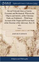 Kevod Yehovah Glory or Gravity Essential, and Mechanical. Wherein the Objects and Articles, of the Christian Faith, Are Exhibited; ... with Some Account of the Origin and Present State of the Doctrine of the Adversary. by J. H. of 2; Volume 1