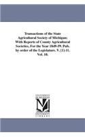 Transactions of the State Agricultural Society of Michigan; With Reports of County Agricultural Societies, For the Year 1849-59. Pub. by order of the Legislature. V. [1]-11. Vol. 10.: (English)