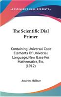 The Scientific Dial Primer: Containing Universal Code Elements Of Universal Language, New Base For Mathematics, Etc. (1912)