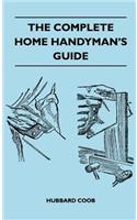 Complete Home Handyman's Guide - Hundreds of Money-Saving, Helpful Suggestions for Making Repairs and Improvements in and Around Your Home