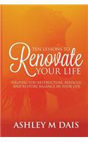 Ten Lessons to Renovate Your Life: Helping You Restructure, Refocus, and Restore Balance in Your Life