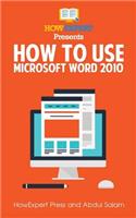 How to Use Microsoft Word 2010: Your Step-By-Step Guide to Using Microsoft Word 2010