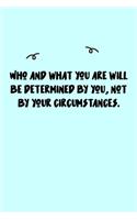 Who and what you are will be determined by you, not by your circumstances. Journal