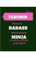 Teacher Because Badass Multitasking Ninja Is Not An Official Job Title: Gift Idea for Teacher - 120 Pages Blank Notebook; cheap gift idea