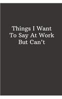 Things I Want To Say At Work But Can't: Lined Notebook, Diary, Journal
