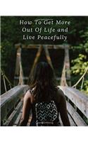 How to Get More Out of Life and Live Peacefully
