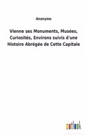 Vienne ses Monuments, Musées, Curiosités, Environs suivis d'une Histoire Abrégée de Cette Capitale