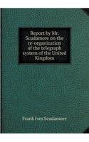 Report by Mr. Scudamore on the Re-Organization of the Telegraph System of the United Kingdom