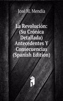 La Revolucion: (Su Cronica Detallada)Antecedentes Y Consecuencias (Spanish Edition)