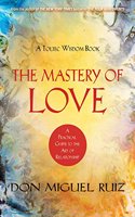 The Mastery of Love: A Practical Guide to the Art of Relationships - A Toltec Wisdom Book