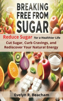 Breaking Free from Sugar: Reduce Sugar for a Healthier Life: Cut Sugar, Curb Cravings, and Rediscover Your Natural Energy