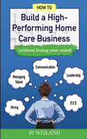 How to Build a High-Performing Home Care Business: (without losing your mind)
