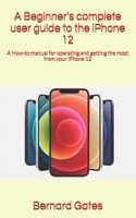 A Beginner's complete user guide to the iPhone 12: A How-to manual for operating and getting the most from your iPhone 12