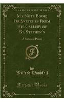 My Note Book; Or Sketches from the Gallery of St. Stephen's: A Satirical Poem (Classic Reprint)