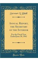 Annual Report, the Secretary of the Interior: For the Fiscal Year Ended June 30, 1962 (Classic Reprint)