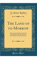 The Land of to-Morrow: A Newspaper Exploration Up the Amazon and Over the Andes to the California of South America (Classic Reprint)