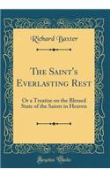 The Saint's Everlasting Rest: Or a Treatise on the Blessed State of the Saints in Heaven (Classic Reprint)