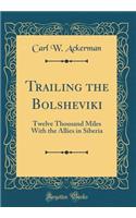 Trailing the Bolsheviki: Twelve Thousand Miles with the Allies in Siberia (Classic Reprint)