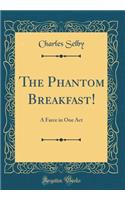 The Phantom Breakfast!: A Farce in One Act (Classic Reprint): A Farce in One Act (Classic Reprint)