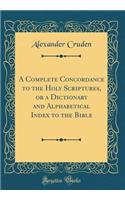 A Complete Concordance to the Holy Scriptures, or a Dictionary and Alphabetical Index to the Bible (Classic Reprint)