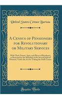 A Census of Pensioners for Revolutionary or Military Services: With Their Names, Ages, and Places of Residence, as Returned by the Marshals of the Several Judicial Districts, Under the ACT for Taking the Sixth Census (Classic Reprint): With Their Names, Ages, and Places of Residence, as Returned by the Marshals of the Several Judicial Districts, Under the ACT for Taking the Sixth C