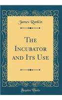 The Incubator and Its Use (Classic Reprint)