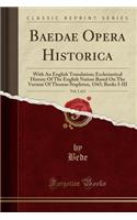 Baedae Opera Historica, Vol. 1 of 2: With an English Translation; Ecclesiastical History of the English Nation Based on the Version of Thomas Stapleton, 1565; Books I-III (Classic Reprint)