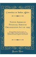 Native American Financial Services Organization Act of 1995: Hearing Before the Committee on Indian Affairs, United States Senate, One Hundred Fourth Congress, First Session (Classic Reprint): Hearing Before the Committee on Indian Affairs, United States Senate, One Hundred Fourth Congress, First Session (Classic Reprint)