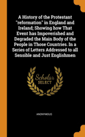 History of the Protestant reformation in England and Ireland; Showing how That Event has Impoverished and Degraded the Main Body of the People in Those Countries. In a Series of Letters Addressed to all Sensible and Just Englishmen