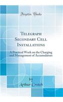 Telegraph Secondary Cell Installations: A Practical Work on the Charging and Management of Accumulators (Classic Reprint)