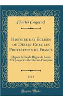 Histoire des Églises du Désert Chez les Protestants de France, Vol. 1: Depuis la Fin du Règne de Louis XIV Jusqu'à la Revolution Française (Classic Reprint)