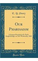 Our Pharisaism: A Sermon Preached at St. Paul's Knightsbridge, on Ash-Wednesday, 1868 (Classic Reprint)