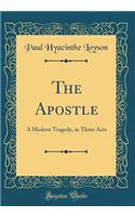 The Apostle: A Modern Tragedy, in Three Acts (Classic Reprint)