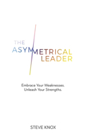The Asymmetrical Leader: Embrace Your Weaknesses. Unleash Your Strengths.