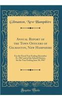 Annual Report of the Town Officers of Gilmanton, New Hampshire: For the Fiscal Year Ending December 31, 1967 and of the School District, for the Year Ending June 30, 1967 (Classic Reprint): For the Fiscal Year Ending December 31, 1967 and of the School District, for the Year Ending June 30, 1967 (Classic Reprint)