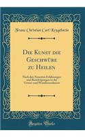 Die Kunst Die GeschwÃ¼re Zu Heilen: Nach Den Neuesten Erfahrungen Und Berichtigungen in Der Urznei-Und Wundarzneikunst (Classic Reprint)