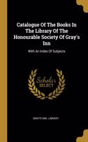 Catalogue Of The Books In The Library Of The Honourable Society Of Gray's Inn