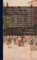 Chisholm's All Round Route and Panoramic Guide of the St. Lawrence, the Hudson River, Trenton Falls, Niagara, Toronto, the Thousand Islands and the River St. Lawrence, Ottawa, Montreal, Quebec, the Lower St. Lawrence and the Saguenay Rivers, the Wh