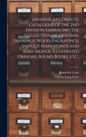 Japanese Art Objects. Catalogue of the 2nd Division Embracing the Collection of Original Drawings, Wood Engravings, Antique Maki-monos and Kake-monos, Illustrated Orihons, Bound Books, Etc..