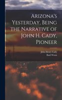 Arizona's Yesterday, Being the Narrative of John H. Cady, Pioneer