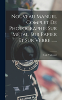 Nouveau Manuel Complet De Photographie Sur Métal, Sur Papier Et Sur Verre ......