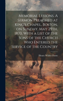 Memorial Lessons. A Sermon Preached at King's Chapel, Boston, on Sunday, May 29th, 1870, With a List of the Sons of the Church who Entered the Service of the Country