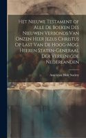 Het Nieuwe Testament of Alle De Boeken Des Nieuwen Verbonds Van Onzen Heer Jezus Christus Op Last Van De Hoog-Mog. Heeren Staten-Generaal Der Vereenigde Nederlanden