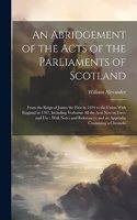 Abridgement of the Acts of the Parliaments of Scotland: From the Reign of James the First in 1424 to the Union With England in 1707, Including Verbatim All the Acts Now in Force and Use; With Notes and Re