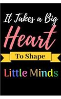 It Takes a Big Heart To Shape Little Minds: Journal or Planner for Teacher Gift: Great for Teacher Appreciation/ Year End Gift/ Retirement/ Thank you for Helping me Grow (Inspirational Gifts f